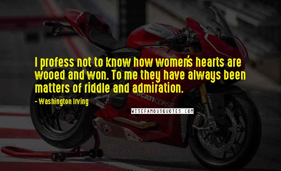 Washington Irving Quotes: I profess not to know how women's hearts are wooed and won. To me they have always been matters of riddle and admiration.