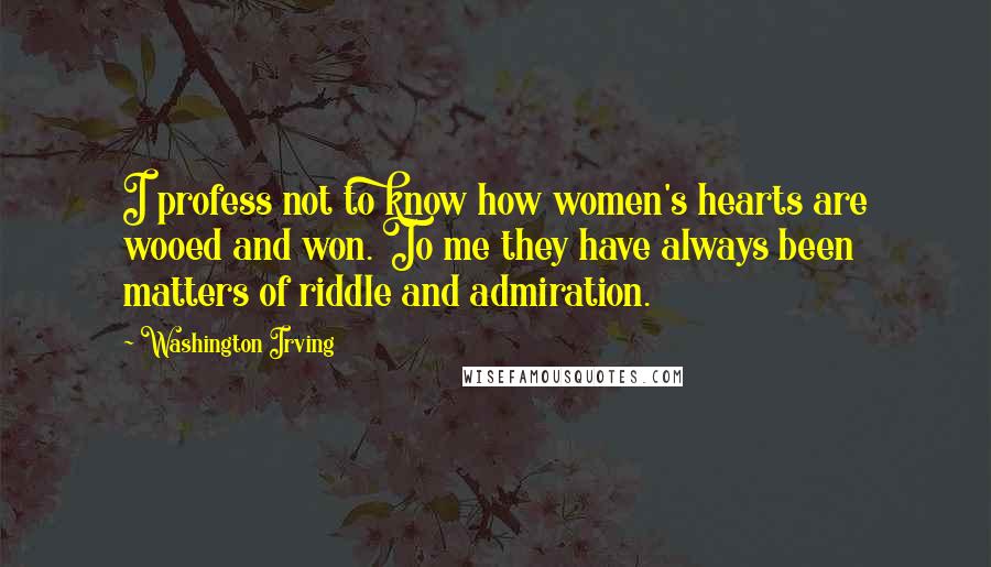 Washington Irving Quotes: I profess not to know how women's hearts are wooed and won. To me they have always been matters of riddle and admiration.