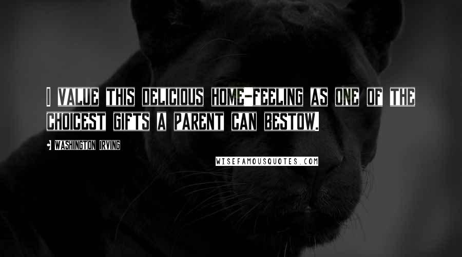 Washington Irving Quotes: I value this delicious home-feeling as one of the choicest gifts a parent can bestow.