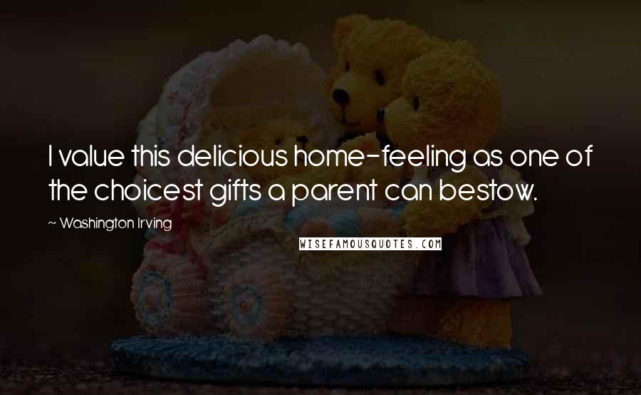 Washington Irving Quotes: I value this delicious home-feeling as one of the choicest gifts a parent can bestow.