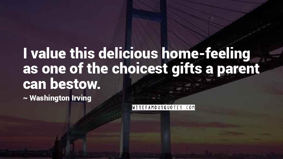 Washington Irving Quotes: I value this delicious home-feeling as one of the choicest gifts a parent can bestow.