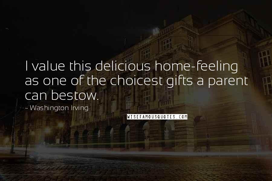 Washington Irving Quotes: I value this delicious home-feeling as one of the choicest gifts a parent can bestow.