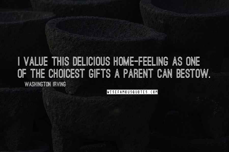 Washington Irving Quotes: I value this delicious home-feeling as one of the choicest gifts a parent can bestow.