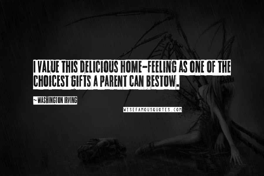 Washington Irving Quotes: I value this delicious home-feeling as one of the choicest gifts a parent can bestow.