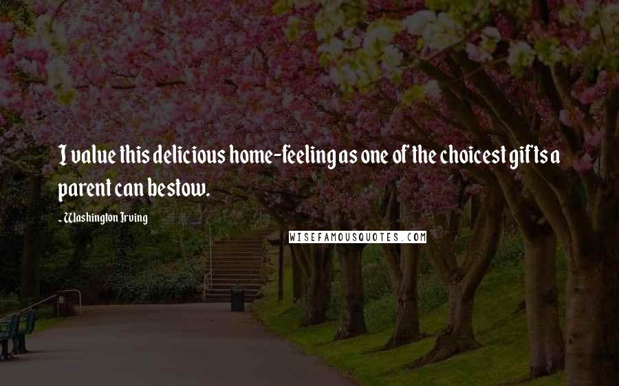 Washington Irving Quotes: I value this delicious home-feeling as one of the choicest gifts a parent can bestow.