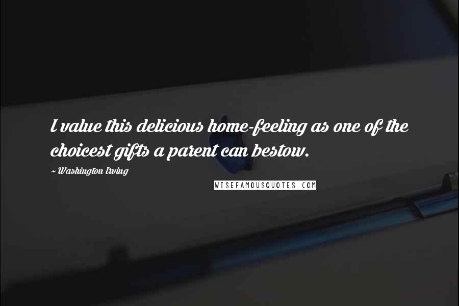 Washington Irving Quotes: I value this delicious home-feeling as one of the choicest gifts a parent can bestow.