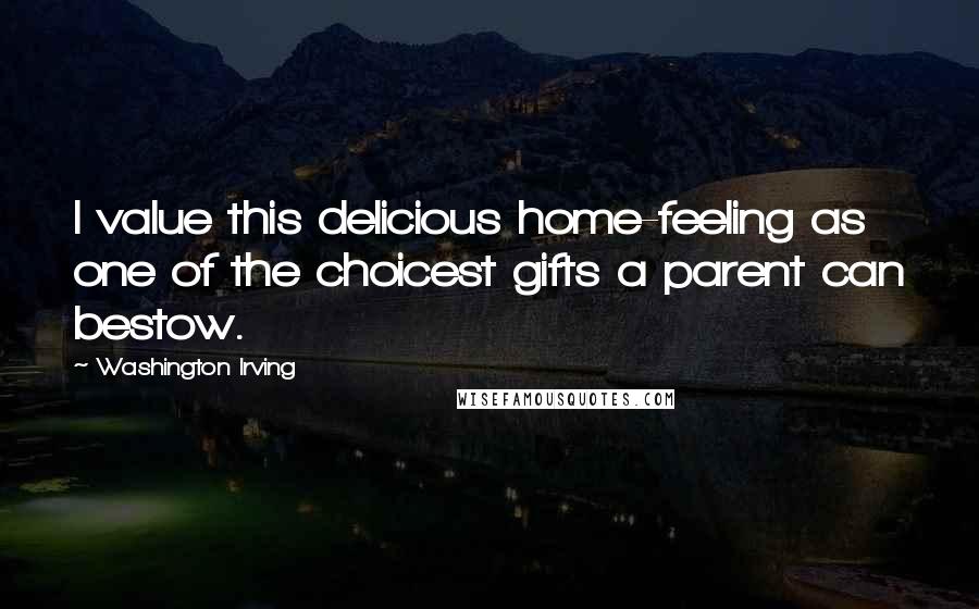 Washington Irving Quotes: I value this delicious home-feeling as one of the choicest gifts a parent can bestow.