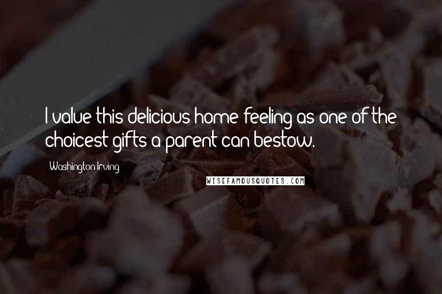 Washington Irving Quotes: I value this delicious home-feeling as one of the choicest gifts a parent can bestow.