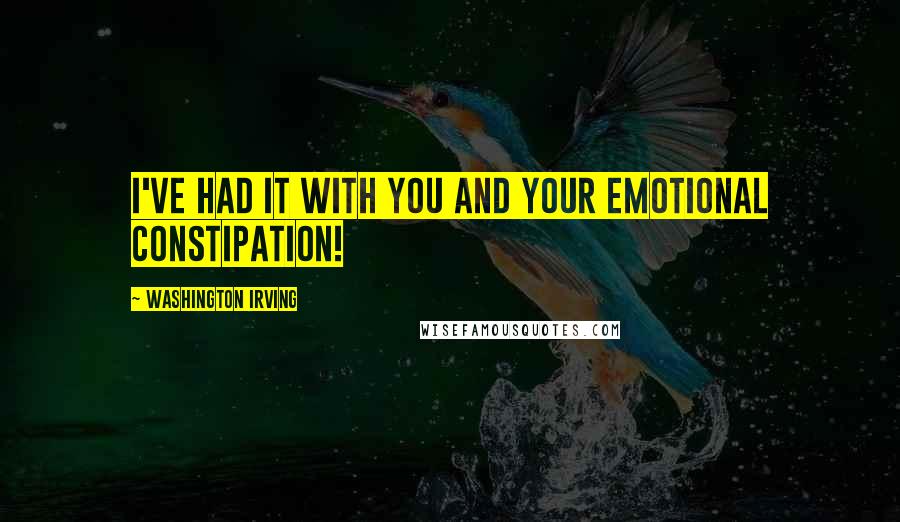 Washington Irving Quotes: I've had it with you and your emotional constipation!