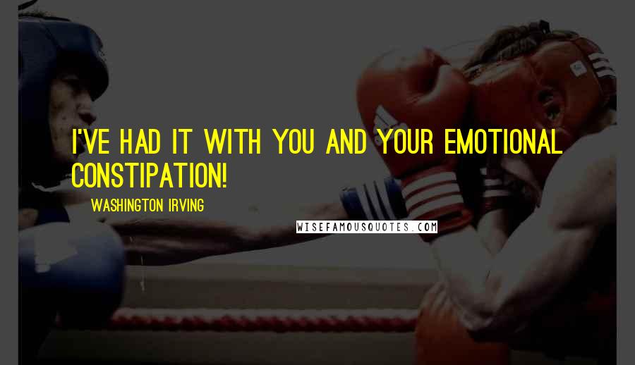 Washington Irving Quotes: I've had it with you and your emotional constipation!