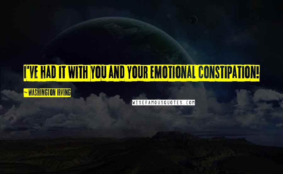 Washington Irving Quotes: I've had it with you and your emotional constipation!