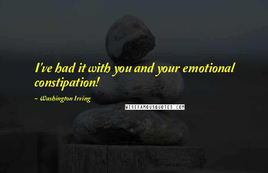 Washington Irving Quotes: I've had it with you and your emotional constipation!