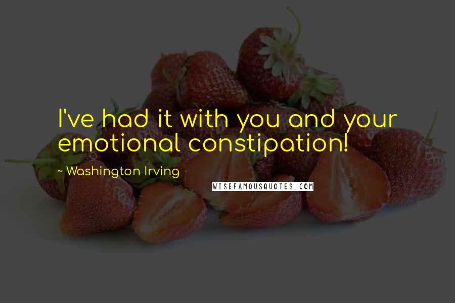 Washington Irving Quotes: I've had it with you and your emotional constipation!