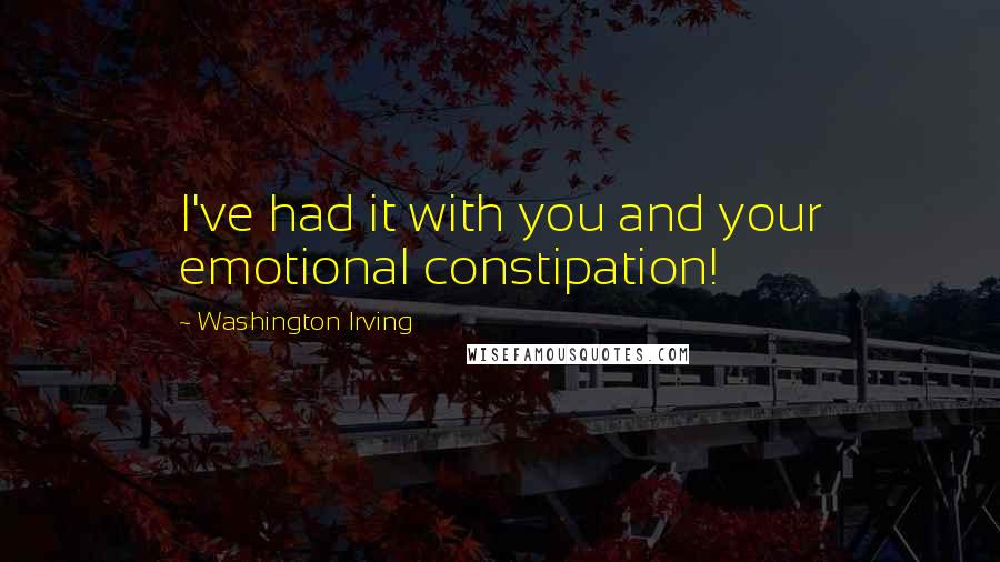 Washington Irving Quotes: I've had it with you and your emotional constipation!