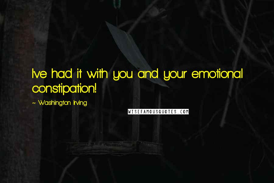 Washington Irving Quotes: I've had it with you and your emotional constipation!