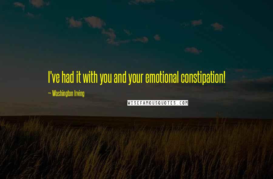 Washington Irving Quotes: I've had it with you and your emotional constipation!