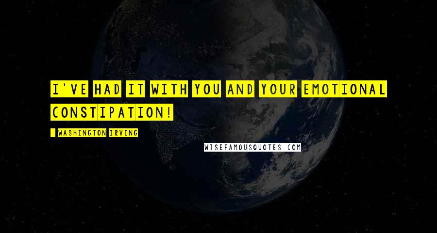 Washington Irving Quotes: I've had it with you and your emotional constipation!
