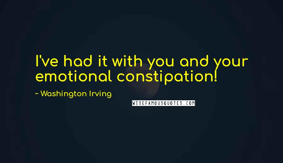 Washington Irving Quotes: I've had it with you and your emotional constipation!