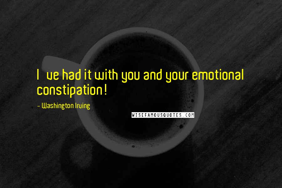 Washington Irving Quotes: I've had it with you and your emotional constipation!