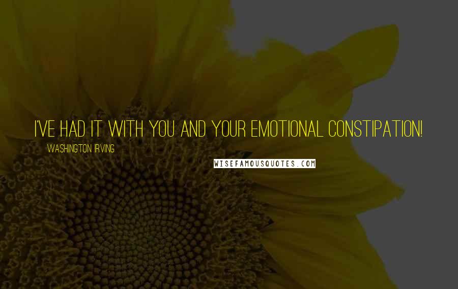 Washington Irving Quotes: I've had it with you and your emotional constipation!