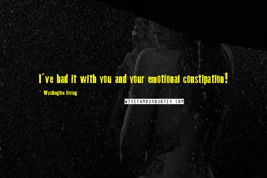 Washington Irving Quotes: I've had it with you and your emotional constipation!