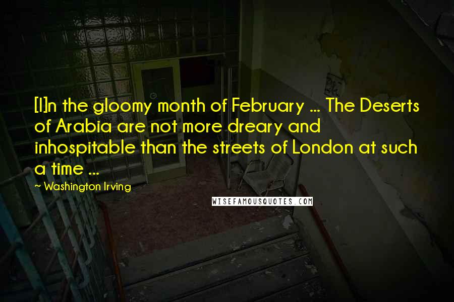 Washington Irving Quotes: [I]n the gloomy month of February ... The Deserts of Arabia are not more dreary and inhospitable than the streets of London at such a time ...