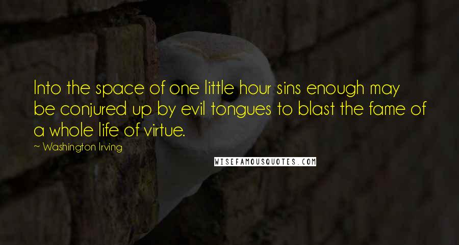 Washington Irving Quotes: Into the space of one little hour sins enough may be conjured up by evil tongues to blast the fame of a whole life of virtue.