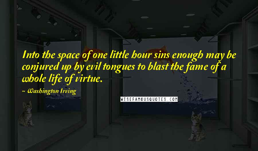 Washington Irving Quotes: Into the space of one little hour sins enough may be conjured up by evil tongues to blast the fame of a whole life of virtue.