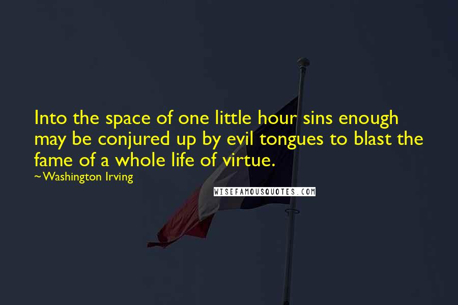 Washington Irving Quotes: Into the space of one little hour sins enough may be conjured up by evil tongues to blast the fame of a whole life of virtue.