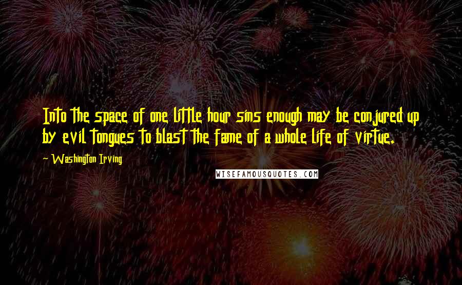 Washington Irving Quotes: Into the space of one little hour sins enough may be conjured up by evil tongues to blast the fame of a whole life of virtue.