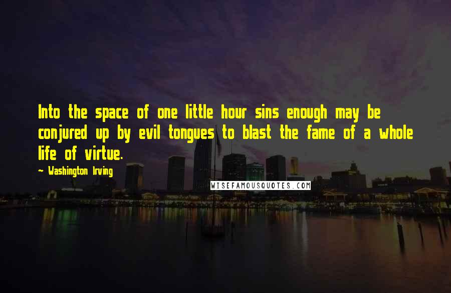 Washington Irving Quotes: Into the space of one little hour sins enough may be conjured up by evil tongues to blast the fame of a whole life of virtue.