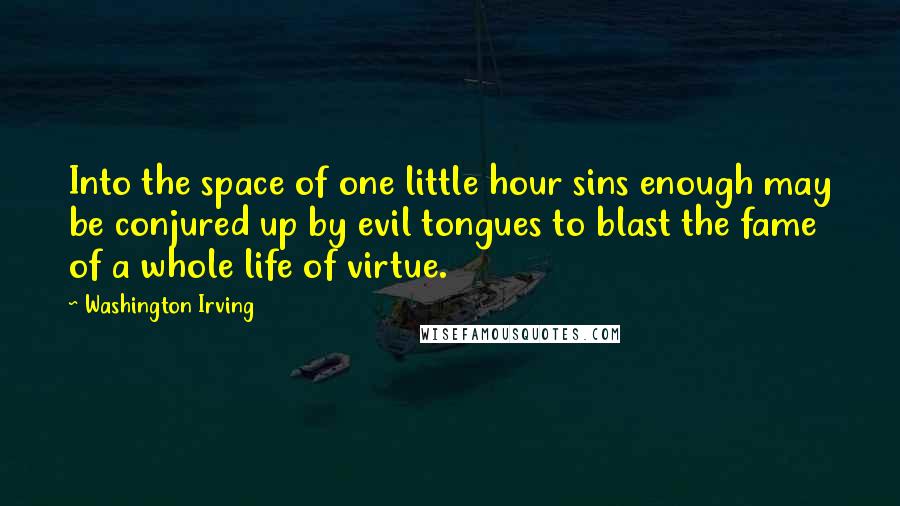 Washington Irving Quotes: Into the space of one little hour sins enough may be conjured up by evil tongues to blast the fame of a whole life of virtue.