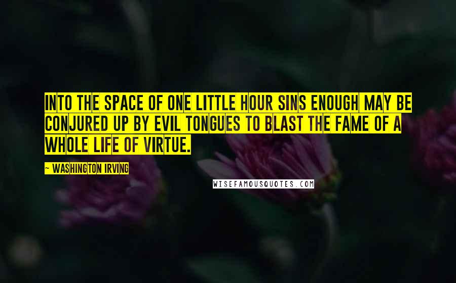 Washington Irving Quotes: Into the space of one little hour sins enough may be conjured up by evil tongues to blast the fame of a whole life of virtue.