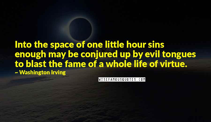 Washington Irving Quotes: Into the space of one little hour sins enough may be conjured up by evil tongues to blast the fame of a whole life of virtue.