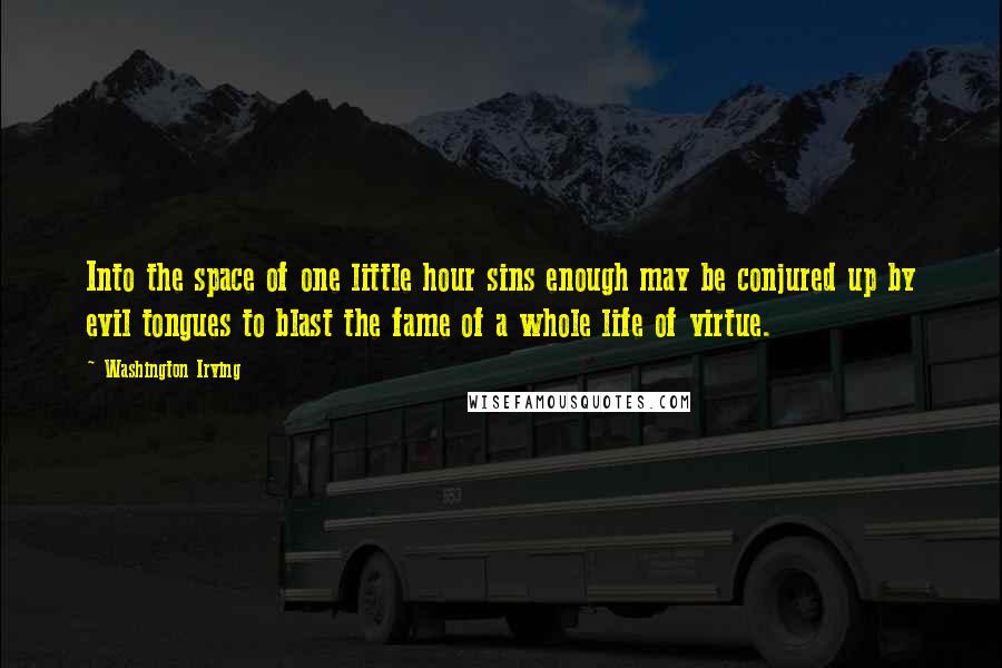 Washington Irving Quotes: Into the space of one little hour sins enough may be conjured up by evil tongues to blast the fame of a whole life of virtue.