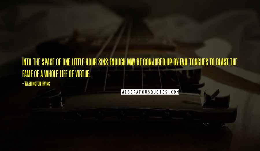 Washington Irving Quotes: Into the space of one little hour sins enough may be conjured up by evil tongues to blast the fame of a whole life of virtue.