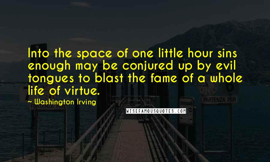 Washington Irving Quotes: Into the space of one little hour sins enough may be conjured up by evil tongues to blast the fame of a whole life of virtue.