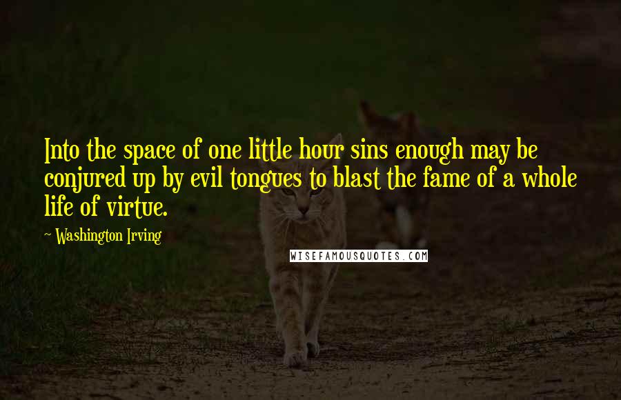 Washington Irving Quotes: Into the space of one little hour sins enough may be conjured up by evil tongues to blast the fame of a whole life of virtue.