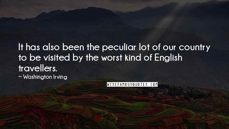 Washington Irving Quotes: It has also been the peculiar lot of our country to be visited by the worst kind of English travellers.