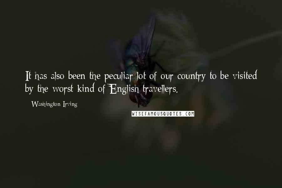 Washington Irving Quotes: It has also been the peculiar lot of our country to be visited by the worst kind of English travellers.