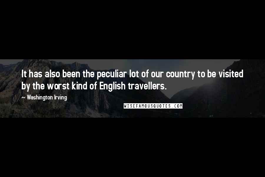 Washington Irving Quotes: It has also been the peculiar lot of our country to be visited by the worst kind of English travellers.