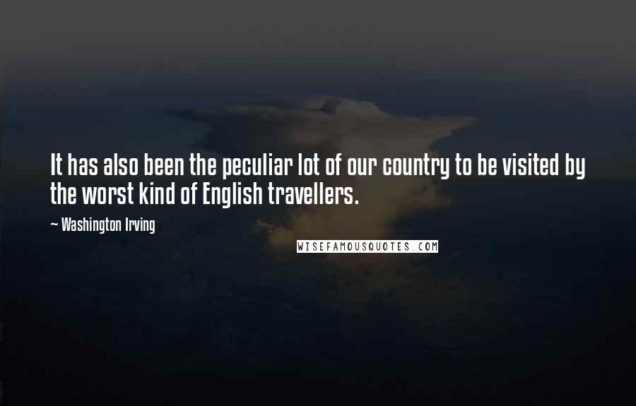 Washington Irving Quotes: It has also been the peculiar lot of our country to be visited by the worst kind of English travellers.