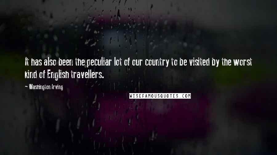 Washington Irving Quotes: It has also been the peculiar lot of our country to be visited by the worst kind of English travellers.