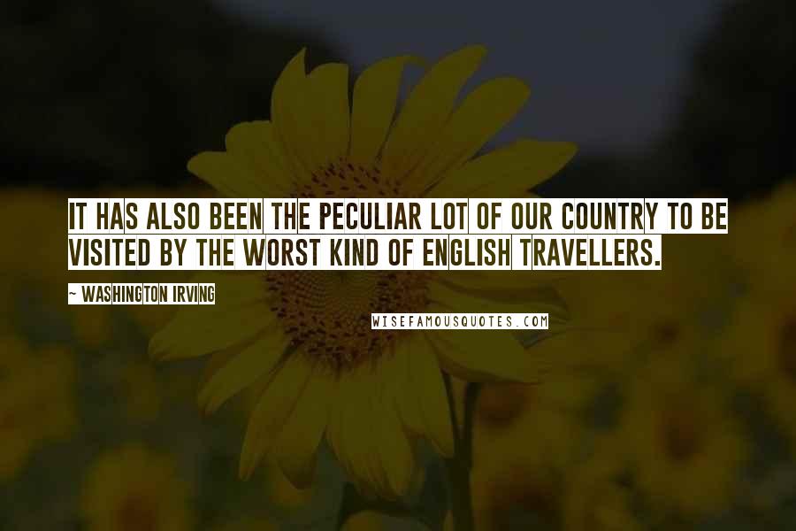 Washington Irving Quotes: It has also been the peculiar lot of our country to be visited by the worst kind of English travellers.