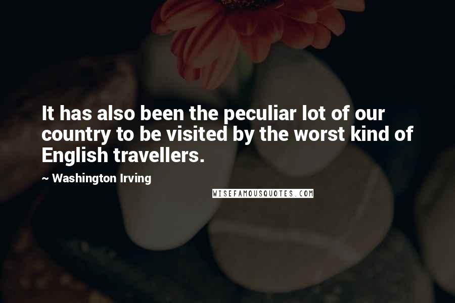 Washington Irving Quotes: It has also been the peculiar lot of our country to be visited by the worst kind of English travellers.