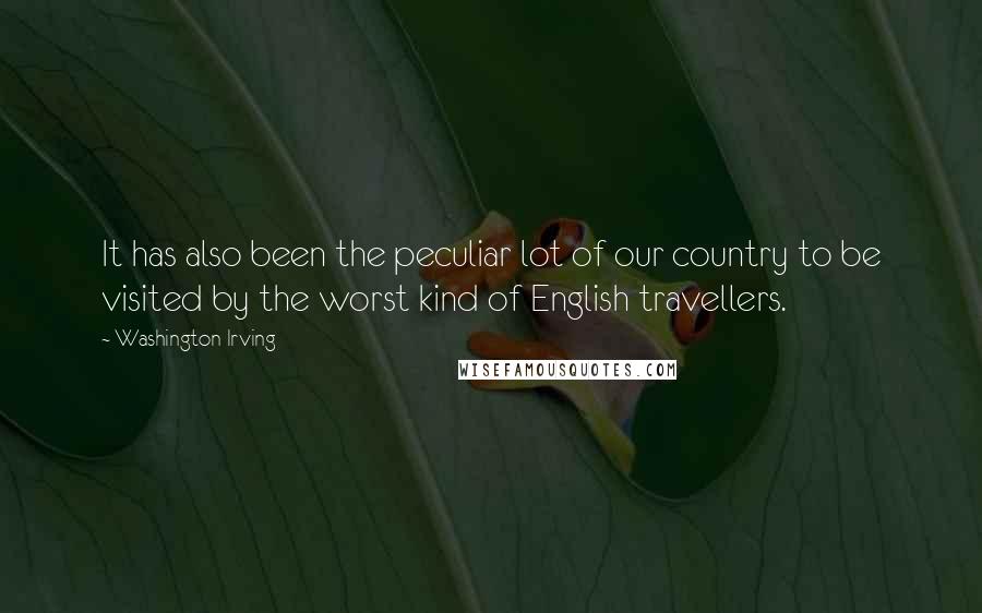 Washington Irving Quotes: It has also been the peculiar lot of our country to be visited by the worst kind of English travellers.