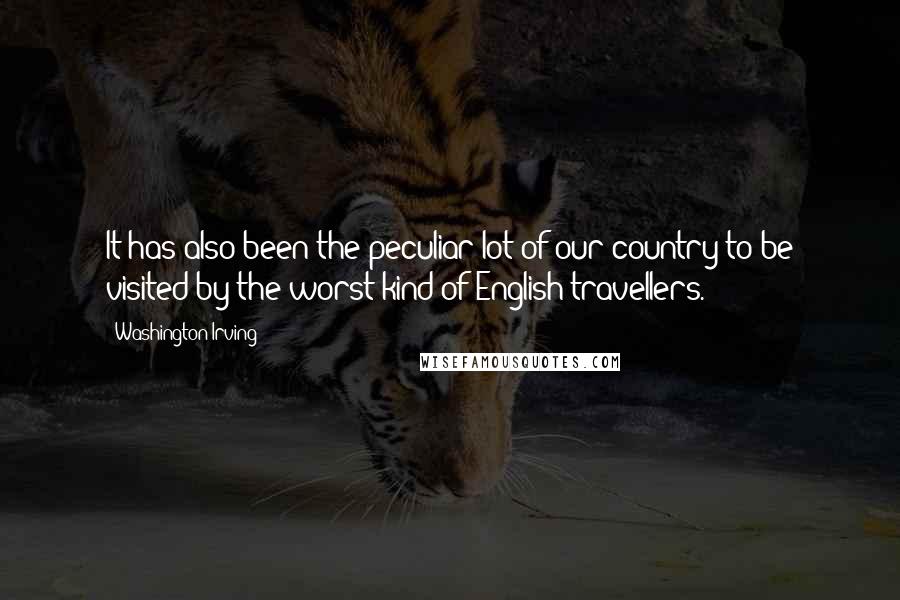 Washington Irving Quotes: It has also been the peculiar lot of our country to be visited by the worst kind of English travellers.