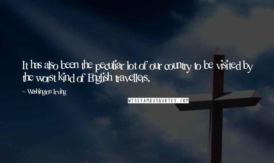Washington Irving Quotes: It has also been the peculiar lot of our country to be visited by the worst kind of English travellers.
