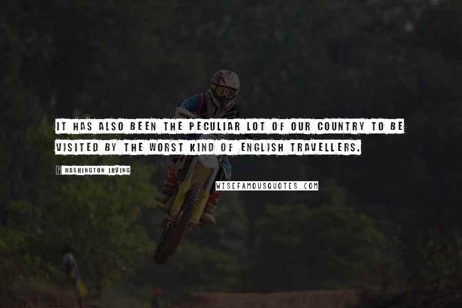 Washington Irving Quotes: It has also been the peculiar lot of our country to be visited by the worst kind of English travellers.