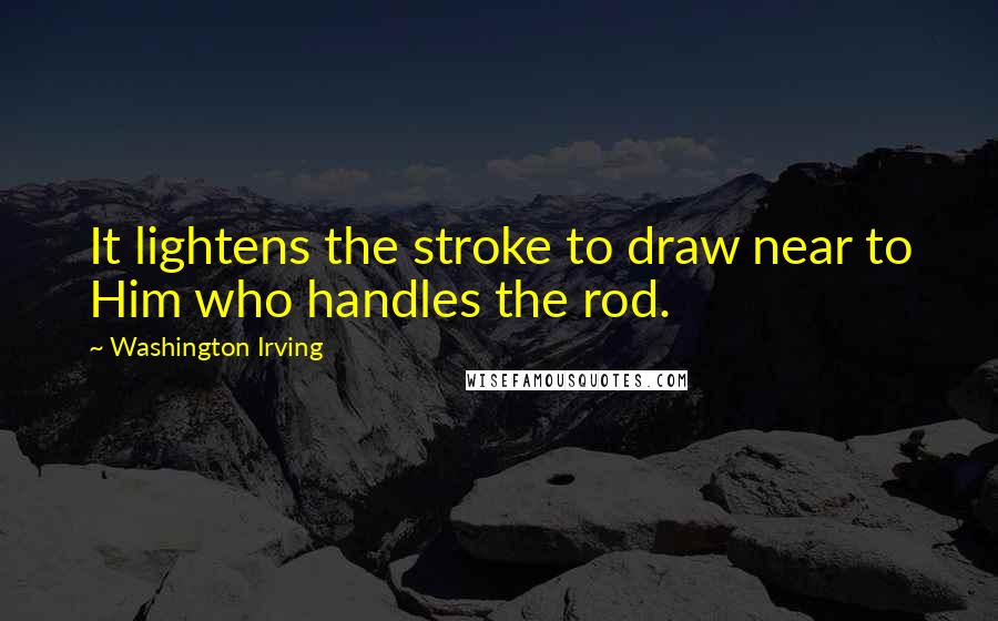 Washington Irving Quotes: It lightens the stroke to draw near to Him who handles the rod.